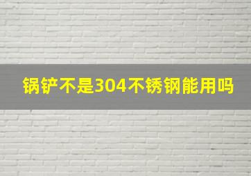 锅铲不是304不锈钢能用吗