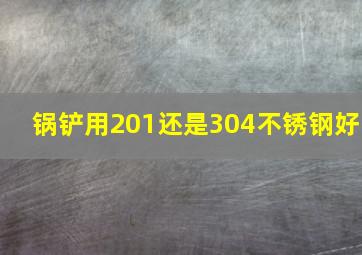 锅铲用201还是304不锈钢好