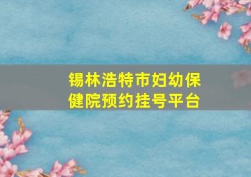 锡林浩特市妇幼保健院预约挂号平台