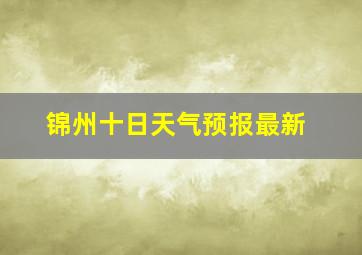 锦州十日天气预报最新