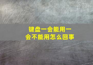 键盘一会能用一会不能用怎么回事