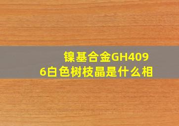 镍基合金GH4096白色树枝晶是什么相