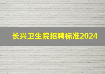 长兴卫生院招聘标准2024