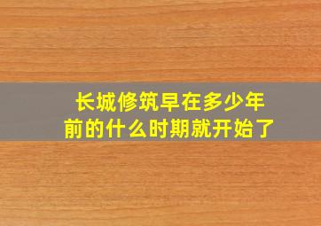 长城修筑早在多少年前的什么时期就开始了