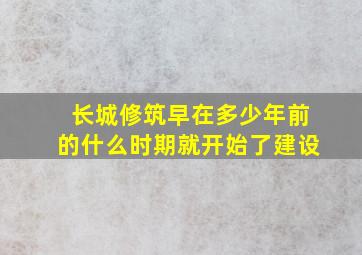 长城修筑早在多少年前的什么时期就开始了建设