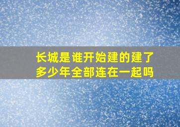 长城是谁开始建的建了多少年全部连在一起吗