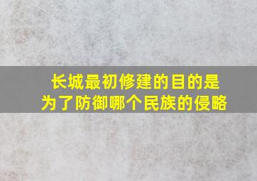 长城最初修建的目的是为了防御哪个民族的侵略