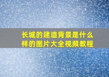 长城的建造背景是什么样的图片大全视频教程