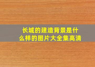 长城的建造背景是什么样的图片大全集高清