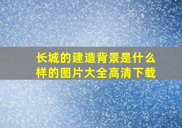 长城的建造背景是什么样的图片大全高清下载