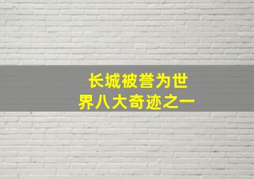 长城被誉为世界八大奇迹之一