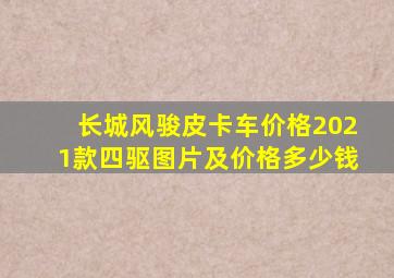 长城风骏皮卡车价格2021款四驱图片及价格多少钱