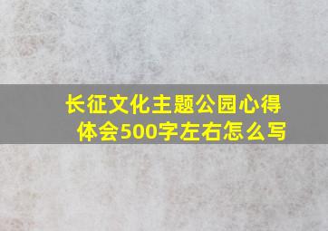 长征文化主题公园心得体会500字左右怎么写