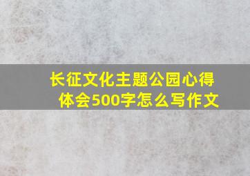 长征文化主题公园心得体会500字怎么写作文