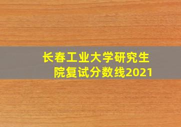 长春工业大学研究生院复试分数线2021