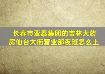 长春市亚泰集团的吉林大药房仙台大街营业部夜班怎么上