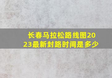 长春马拉松路线图2023最新封路时间是多少