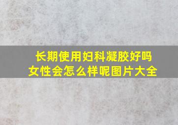 长期使用妇科凝胶好吗女性会怎么样呢图片大全