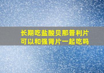 长期吃盐酸贝那普利片可以和强肾片一起吃吗