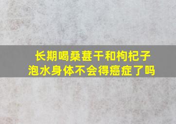 长期喝桑葚干和枸杞子泡水身体不会得癌症了吗