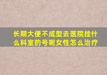 长期大便不成型去医院挂什么科室的号呢女性怎么治疗