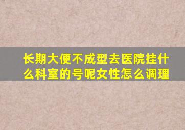 长期大便不成型去医院挂什么科室的号呢女性怎么调理