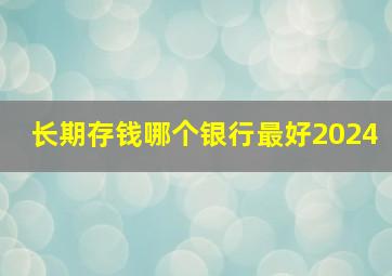 长期存钱哪个银行最好2024