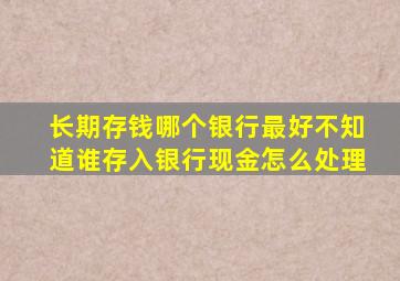 长期存钱哪个银行最好不知道谁存入银行现金怎么处理