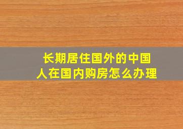 长期居住国外的中国人在国内购房怎么办理