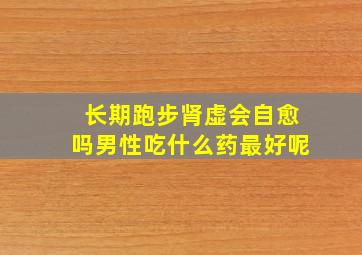 长期跑步肾虚会自愈吗男性吃什么药最好呢