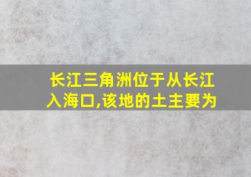 长江三角洲位于从长江入海口,该地的土主要为