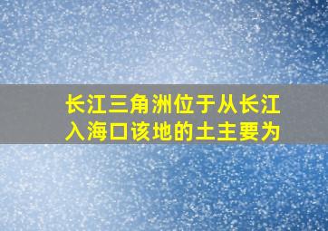 长江三角洲位于从长江入海口该地的土主要为