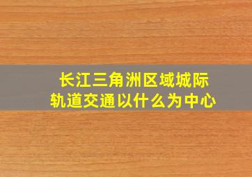 长江三角洲区域城际轨道交通以什么为中心