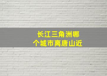 长江三角洲哪个城市离唐山近