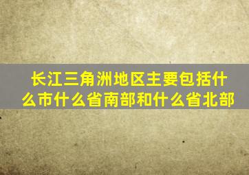 长江三角洲地区主要包括什么市什么省南部和什么省北部