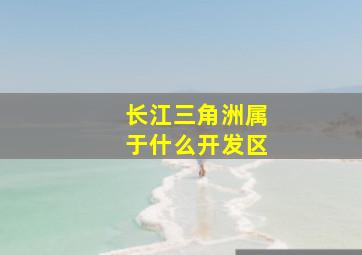 长江三角洲属于什么开发区