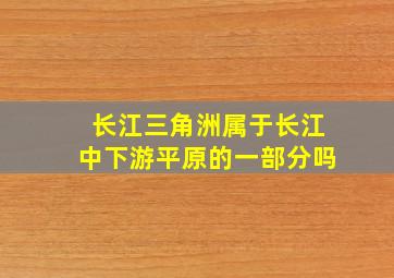 长江三角洲属于长江中下游平原的一部分吗