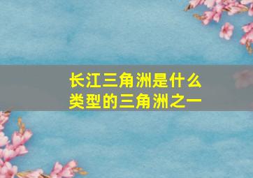 长江三角洲是什么类型的三角洲之一