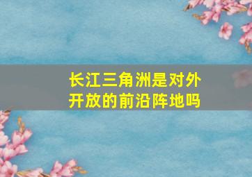 长江三角洲是对外开放的前沿阵地吗