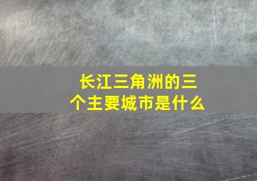 长江三角洲的三个主要城市是什么