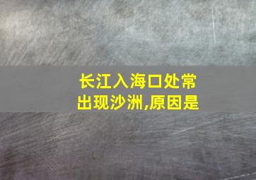 长江入海口处常出现沙洲,原因是