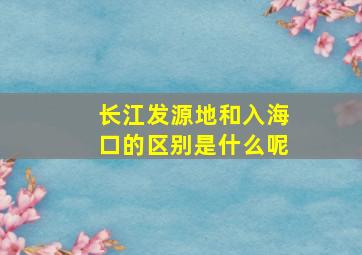 长江发源地和入海口的区别是什么呢