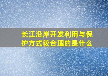 长江沿岸开发利用与保护方式较合理的是什么