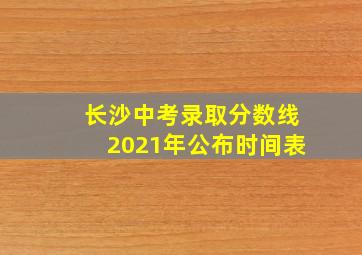 长沙中考录取分数线2021年公布时间表