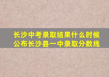 长沙中考录取结果什么时候公布长沙县一中录取分数线