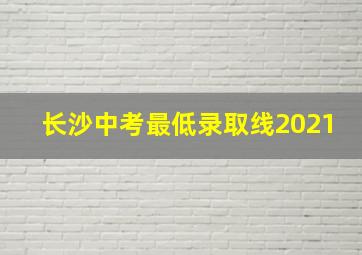 长沙中考最低录取线2021