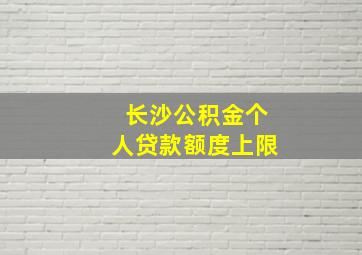 长沙公积金个人贷款额度上限