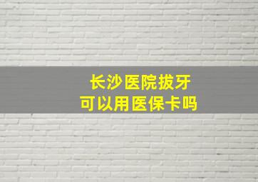 长沙医院拔牙可以用医保卡吗