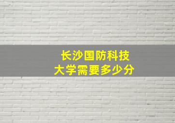 长沙国防科技大学需要多少分