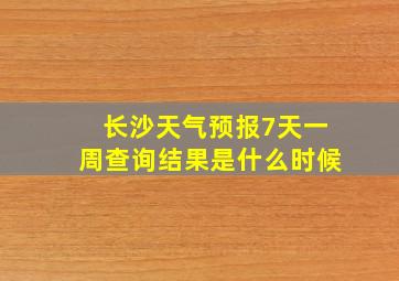 长沙天气预报7天一周查询结果是什么时候